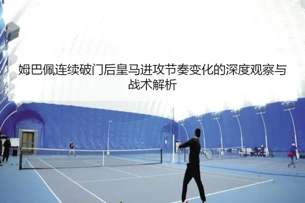 姆巴佩连续破门后皇马进攻节奏变化的深度观察与战术解析(aitiyusport)