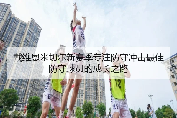 戴维恩米切尔新赛季专注防守冲击最佳防守球员的成长之路 | aitiyusport