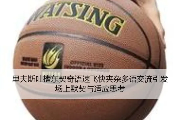 里夫斯吐槽东契奇语速飞快夹杂多语交流引发场上默契与适应思考 | aitiyusport