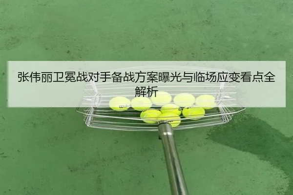 张伟丽卫冕战对手备战方案曝光与临场应变看点全解析 | aitiyusport